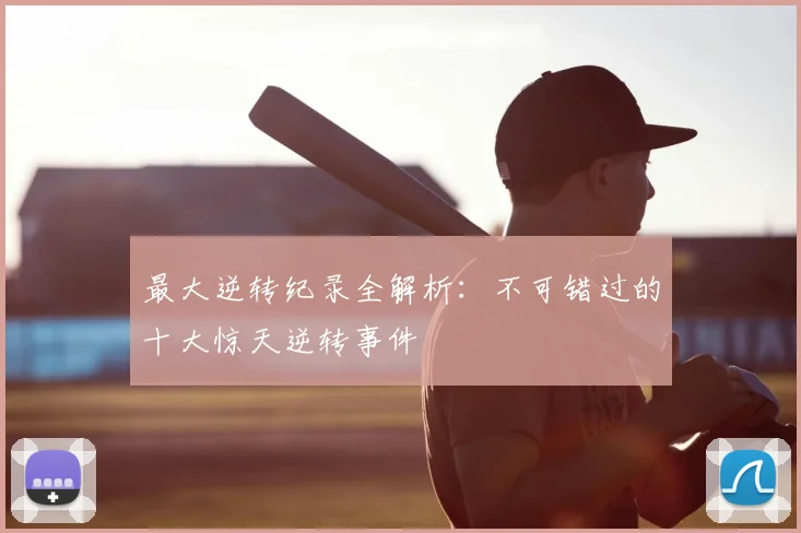最大逆转纪录全解析：不可错过的十大惊天逆转事件