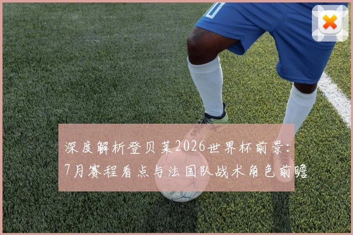 深度解析登贝莱2026世界杯前景:7月赛程看点与法国队战术角色前瞻