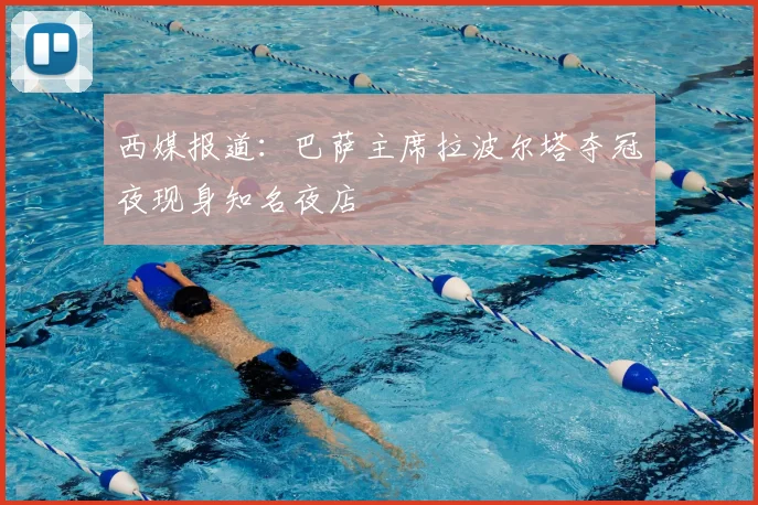 西媒报道：巴萨主席拉波尔塔夺冠夜现身知名夜店