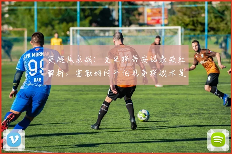 英超焦点战：克里斯蒂安诺森染红解析，富勒姆闷平伯恩茅斯战术复盘