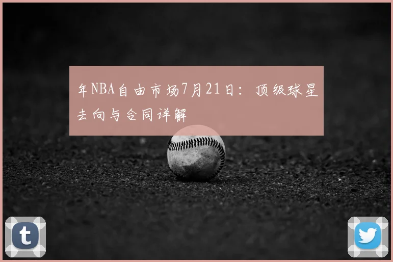年NBA自由市场7月21日：顶级球星去向与合同详解