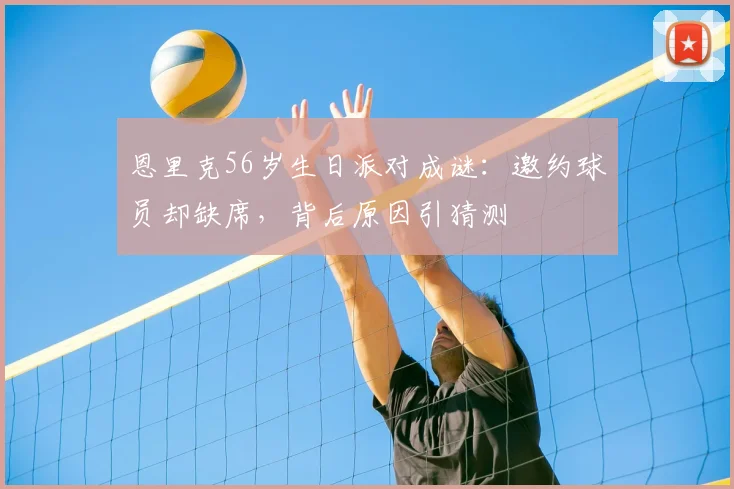 恩里克56岁生日派对成谜：邀约球员却缺席，背后原因引猜测