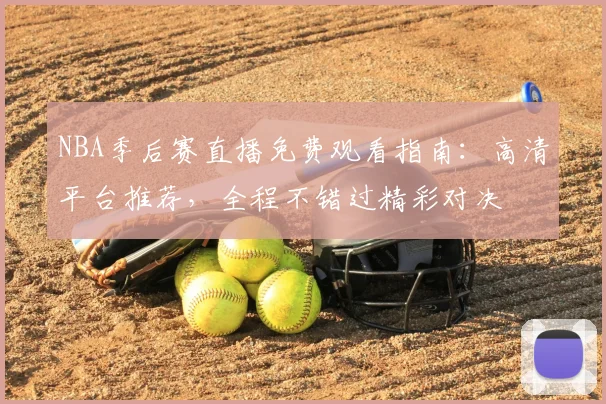 NBA季后赛直播免费观看指南：高清平台推荐，全程不错过精彩对决