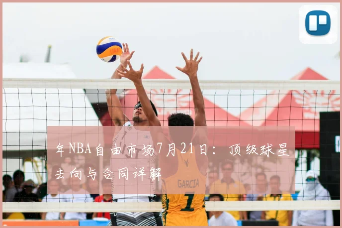 年NBA自由市场7月21日:顶级球星去向与合同详解