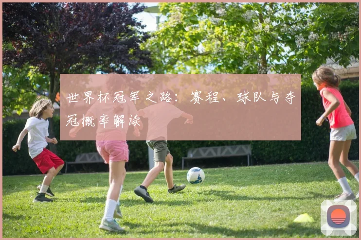 世界杯冠军之路：赛程、球队与夺冠概率解读