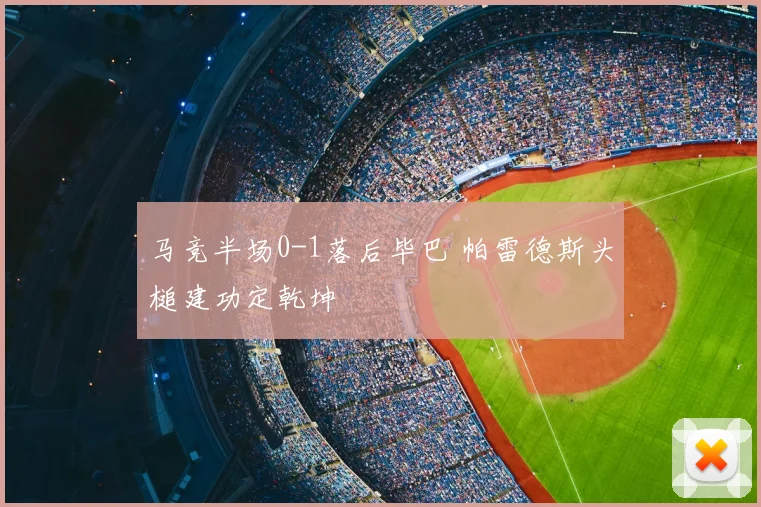 马竞半场0-1落后毕巴 帕雷德斯头槌建功定乾坤