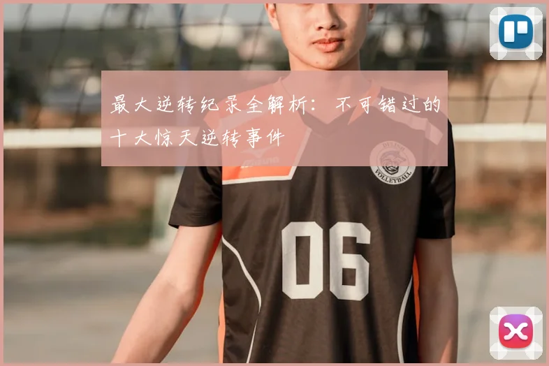 最大逆转纪录全解析:不可错过的十大惊天逆转事件